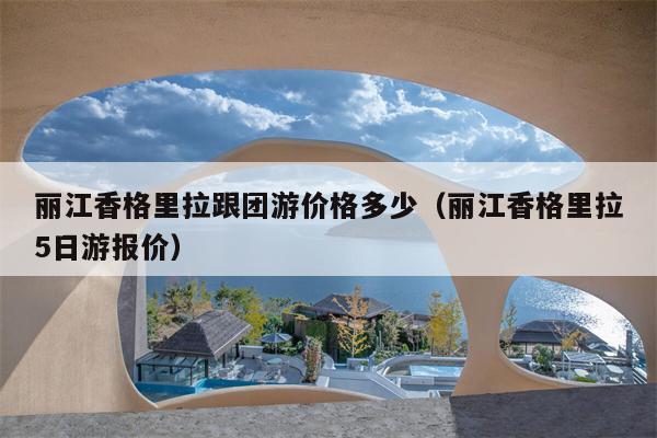 丽江香格里拉跟团游价格多少（丽江香格里拉5日游报价）