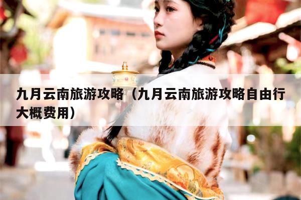 九月云南旅游攻略（九月云南旅游攻略自由行大概费用）