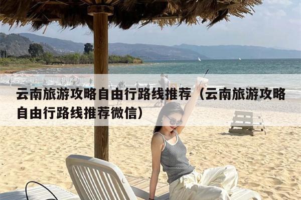 云南旅游攻略自由行路线推荐（云南旅游攻略自由行路线推荐微信）