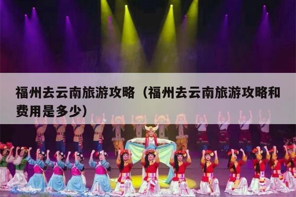 福州去云南旅游攻略（福州去云南旅游攻略和费用是多少）