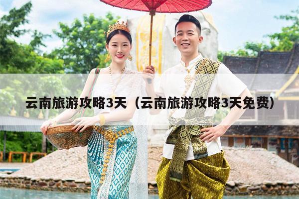 云南旅游攻略3天（云南旅游攻略3天免费）