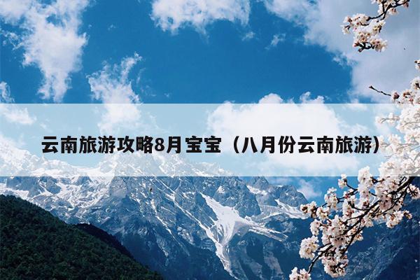 云南旅游攻略8月宝宝（八月份云南旅游）