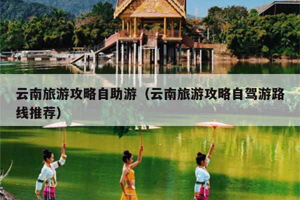 云南旅游攻略自助游（云南旅游攻略自驾游路线推荐）