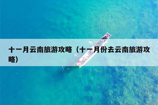 十一月云南旅游攻略（十一月份去云南旅游攻略）