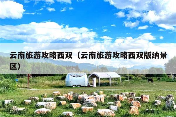 云南旅游攻略西双（云南旅游攻略西双版纳景区）