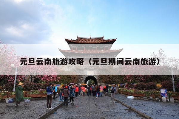 元旦云南旅游攻略（元旦期间云南旅游）