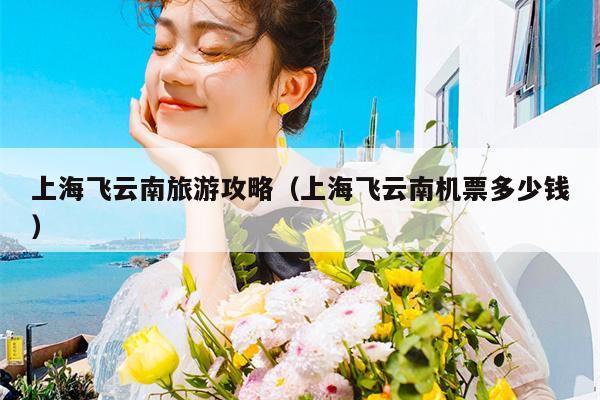 上海飞云南旅游攻略（上海飞云南机票多少钱）