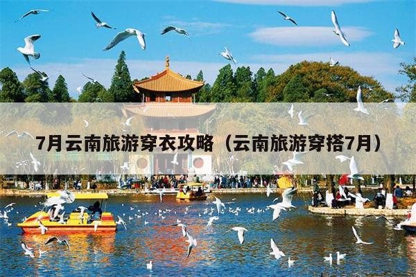 7月云南旅游穿衣攻略（云南旅游穿搭7月）