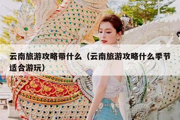 云南旅游攻略带什么（云南旅游攻略什么季节适合游玩）