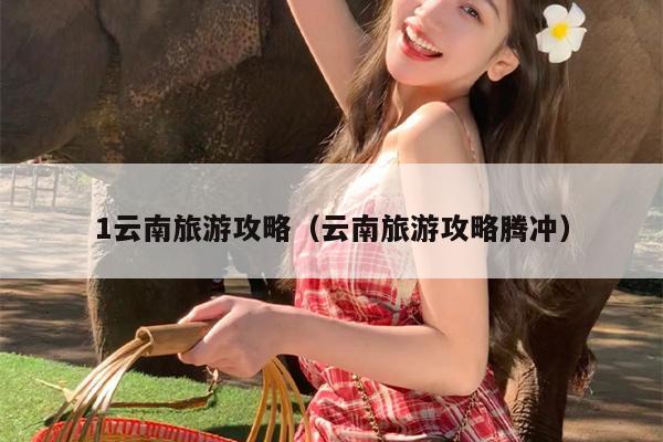 1云南旅游攻略（云南旅游攻略腾冲）