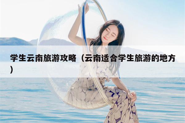 学生云南旅游攻略（云南适合学生旅游的地方）