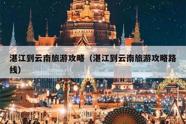 湛江到云南旅游攻略（湛江到云南旅游攻略路线）