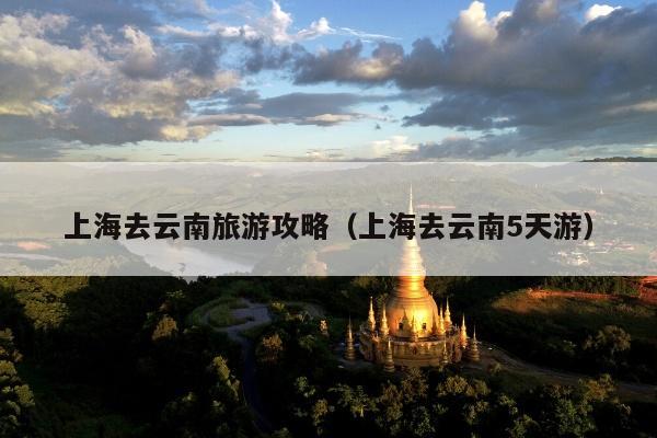 上海去云南旅游攻略（上海去云南5天游）