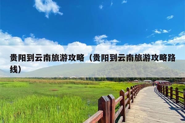 贵阳到云南旅游攻略（贵阳到云南旅游攻略路线）