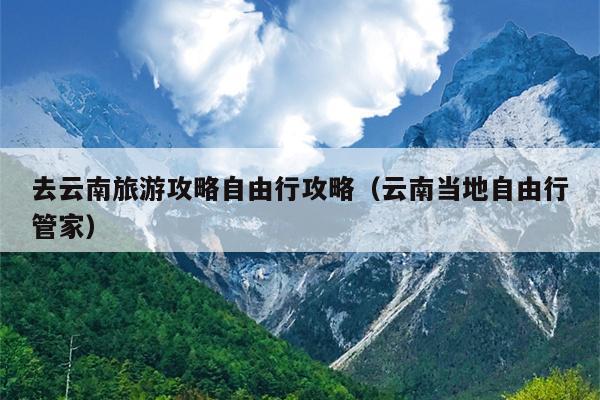 去云南旅游攻略自由行攻略（云南当地自由行管家）