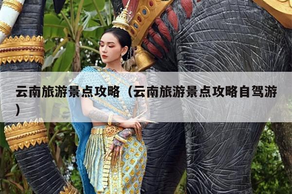 云南旅游景点攻略（云南旅游景点攻略自驾游）