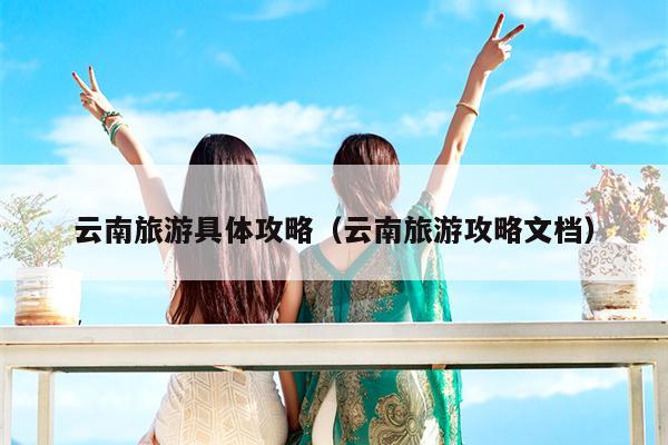 云南旅游具体攻略（云南旅游攻略文档）