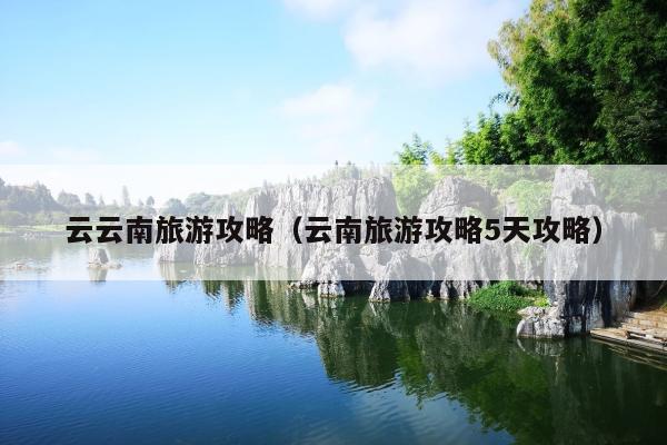 云云南旅游攻略（云南旅游攻略5天攻略）