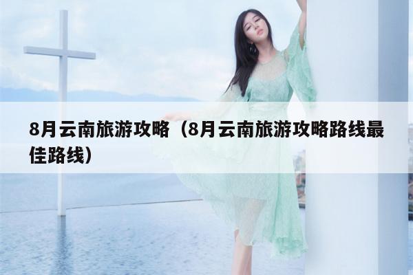 8月云南旅游攻略（8月云南旅游攻略路线最佳路线）
