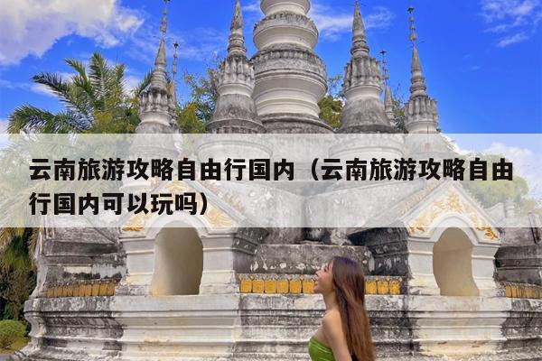 云南旅游攻略自由行国内（云南旅游攻略自由行国内可以玩吗）