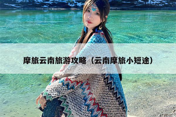摩旅云南旅游攻略（云南摩旅小短途）