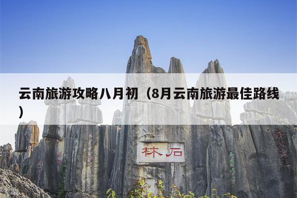 云南旅游攻略八月初（8月云南旅游最佳路线）
