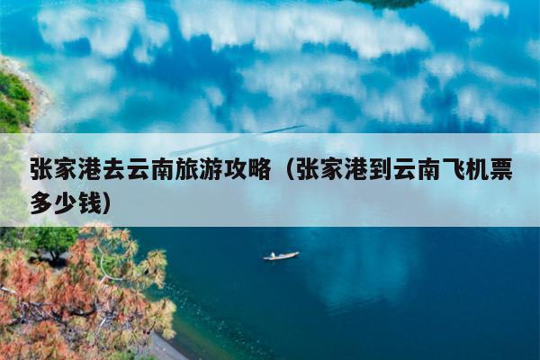 张家港去云南旅游攻略（张家港到云南飞机票多少钱）