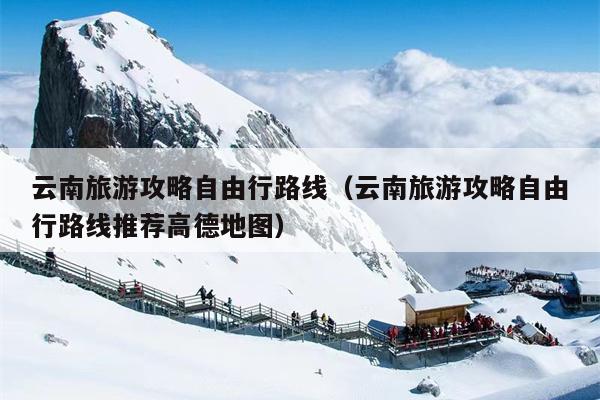 云南旅游攻略自由行路线（云南旅游攻略自由行路线推荐高德地图）