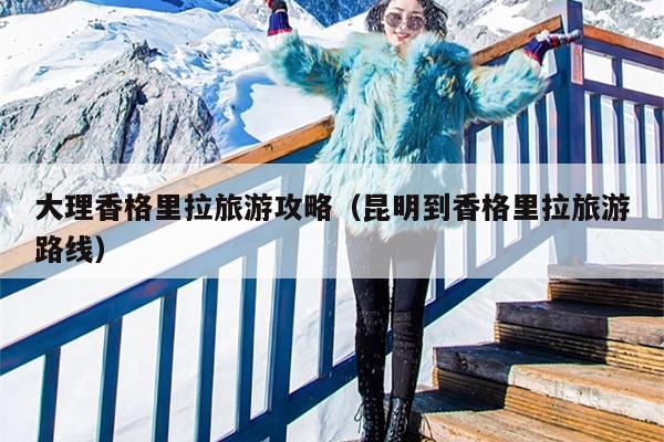 大理香格里拉旅游攻略（昆明到香格里拉旅游路线）