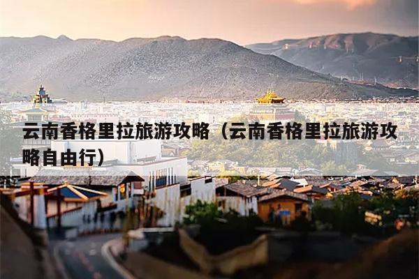 云南香格里拉旅游攻略（云南香格里拉旅游攻略自由行）