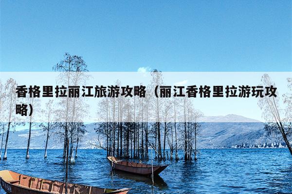 香格里拉丽江旅游攻略（丽江香格里拉游玩攻略）