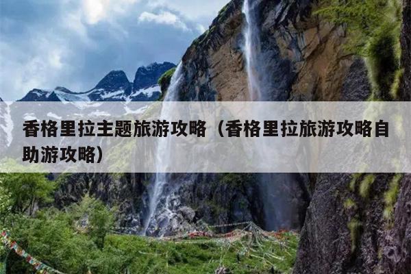 香格里拉主题旅游攻略（香格里拉旅游攻略自助游攻略）