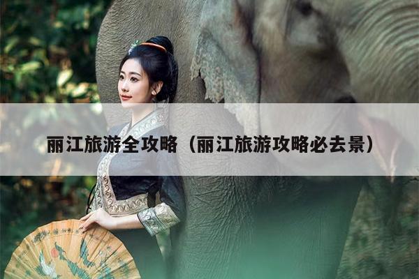 丽江旅游全攻略（丽江旅游攻略必去景）