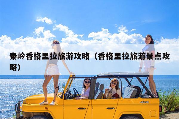 秦岭香格里拉旅游攻略（香格里拉旅游景点攻略）