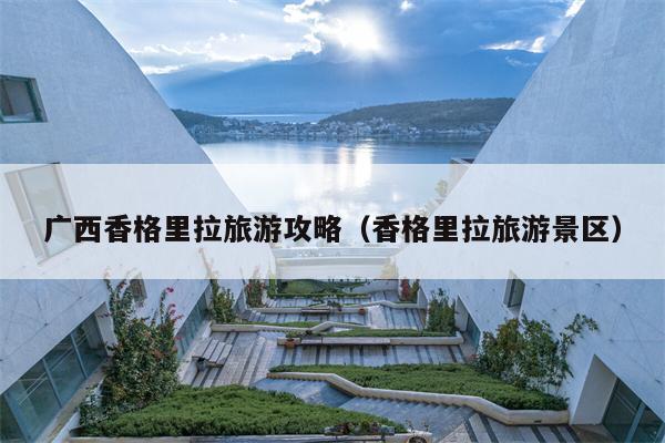 广西香格里拉旅游攻略（香格里拉旅游景区）