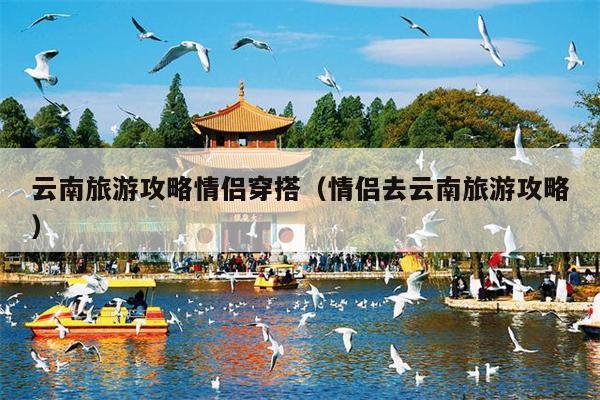 云南旅游攻略情侣穿搭（情侣去云南旅游攻略）