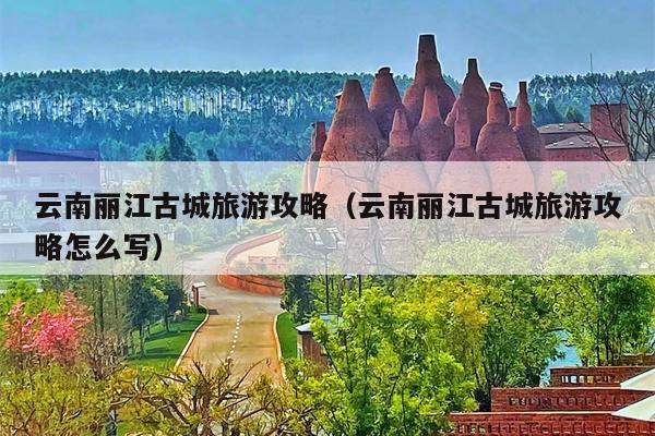 云南丽江古城旅游攻略（云南丽江古城旅游攻略怎么写）