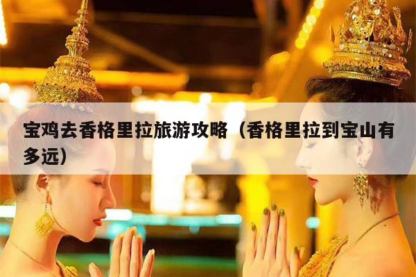 宝鸡去香格里拉旅游攻略（香格里拉到宝山有多远）