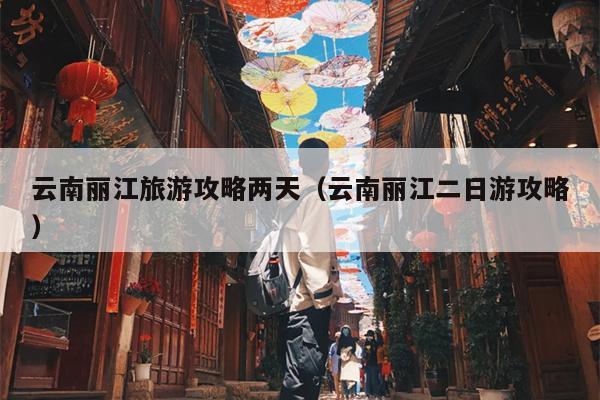 云南丽江旅游攻略两天（云南丽江二日游攻略）