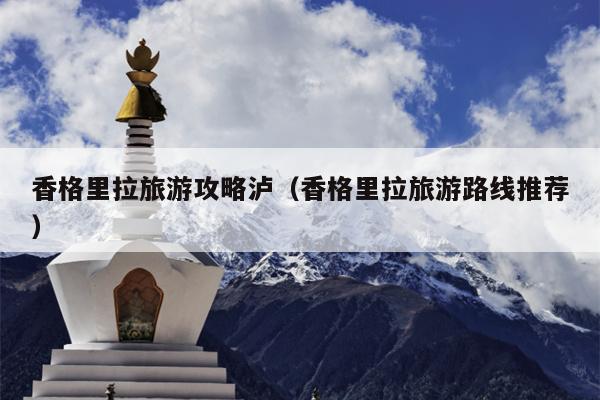 香格里拉旅游攻略泸（香格里拉旅游路线推荐）