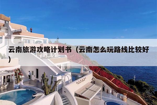 云南旅游攻略计划书（云南怎么玩路线比较好）