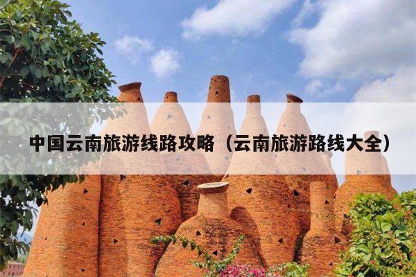 中国云南旅游线路攻略（云南旅游路线大全）