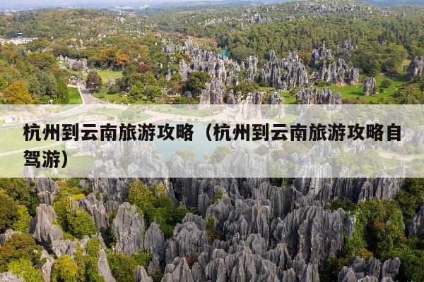 杭州到云南旅游攻略（杭州到云南旅游攻略自驾游）