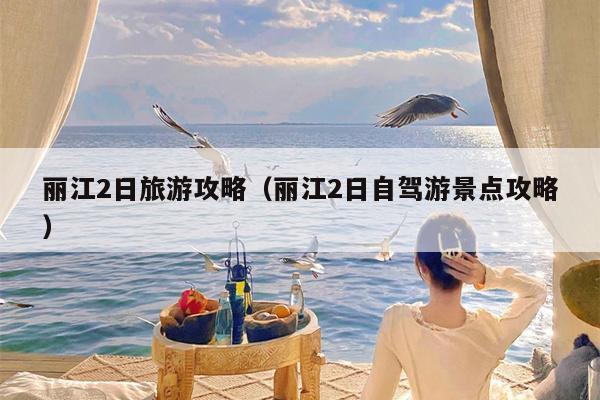 丽江2日旅游攻略（丽江2日自驾游景点攻略）