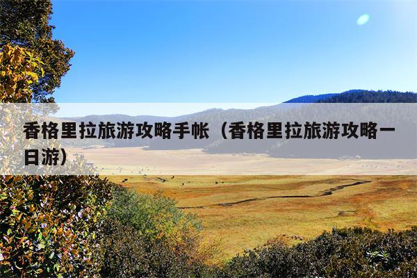 香格里拉旅游攻略手帐（香格里拉旅游攻略一日游）