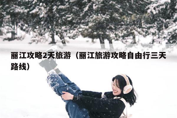 丽江攻略2天旅游（丽江旅游攻略自由行三天路线）