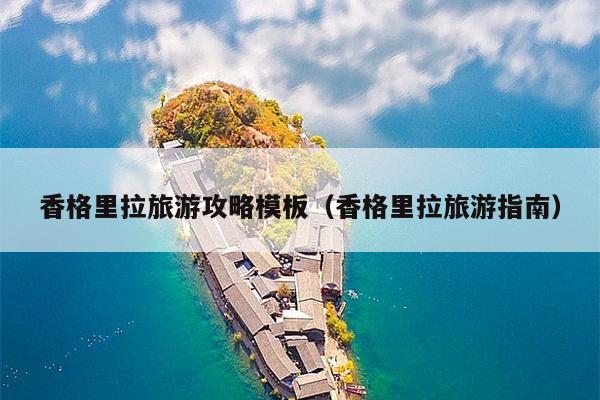 香格里拉旅游攻略模板（香格里拉旅游指南）
