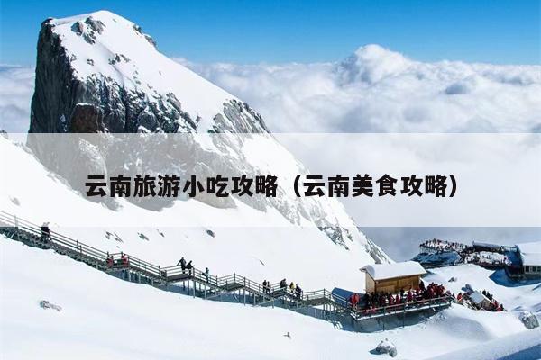 云南旅游小吃攻略（云南美食攻略）