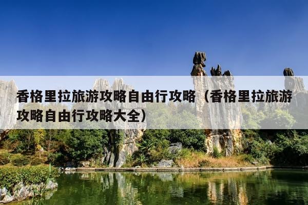 香格里拉旅游攻略自由行攻略（香格里拉旅游攻略自由行攻略大全）