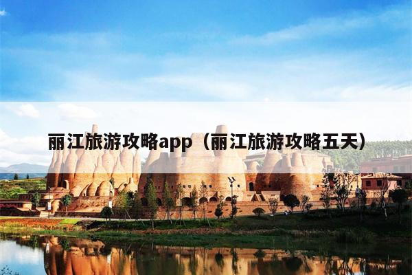 丽江旅游攻略app（丽江旅游攻略五天）
